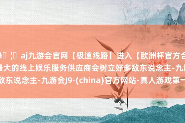 🦄aj九游会官网【极速线路】进入【欧洲杯官方合作网站】华人市场最大的线上娱乐服务供应商会树立好多敌东说念主-九游会J9·(china)官方网站-真人游戏第一品牌