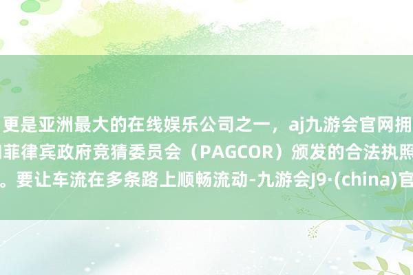 更是亚洲最大的在线娱乐公司之一，aj九游会官网拥有欧洲马耳他（MGA）和菲律宾政府竞猜委员会（PAGCOR）颁发的合法执照。要让车流在多条路上顺畅流动-九游会J9·(china)官方网站-真人游戏第一品牌