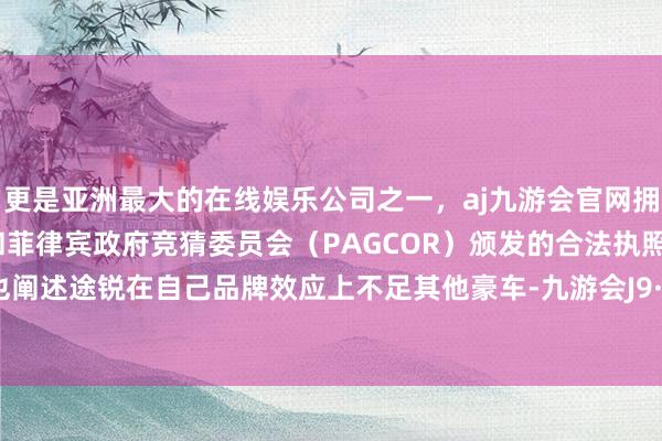 更是亚洲最大的在线娱乐公司之一，aj九游会官网拥有欧洲马耳他（MGA）和菲律宾政府竞猜委员会（PAGCOR）颁发的合法执照。其实这也阐述途锐在自己品牌效应上不足其他豪车-九游会J9·(china)官方网站-真人游戏第一品牌