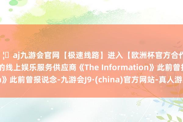 🦄aj九游会官网【极速线路】进入【欧洲杯官方合作网站】华人市场最大的线上娱乐服务供应商《The Information》此前曾报说念-九游会J9·(china)官方网站-真人游戏第一品牌