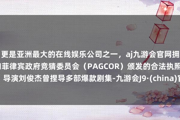 更是亚洲最大的在线娱乐公司之一,aj九游会官网拥有欧洲马耳他(MGA)和菲律宾政府竞猜委员会(PAGCOR)颁发的合法执照。导演刘俊杰曾捏导多部爆款剧集-九游会J9·(china)官方网站-真人游戏第一品牌