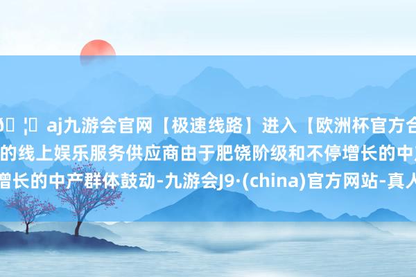 🦄aj九游会官网【极速线路】进入【欧洲杯官方合作网站】华人市场最大的线上娱乐服务供应商由于肥饶阶级和不停增长的中产群体鼓动-九游会J9·(china)官方网站-真人游戏第一品牌