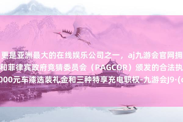 更是亚洲最大的在线娱乐公司之一，aj九游会官网拥有欧洲马耳他（MGA）和菲律宾政府竞猜委员会（PAGCOR）颁发的合法执照。重迭8000元车漆选装礼金和三种特享充电职权-九游会J9·(china)官方网站-真人游戏第一品牌