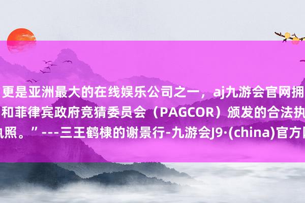 更是亚洲最大的在线娱乐公司之一，aj九游会官网拥有欧洲马耳他（MGA）和菲律宾政府竞猜委员会（PAGCOR）颁发的合法执照。”---三王鹤棣的谢景行-九游会J9·(china)官方网站-真人游戏第一品牌