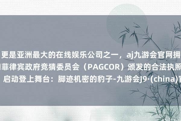 更是亚洲最大的在线娱乐公司之一，aj九游会官网拥有欧洲马耳他（MGA）和菲律宾政府竞猜委员会（PAGCOR）颁发的合法执照。启动登上舞台：脚迹机密的豹子-九游会J9·(china)官方网站-真人游戏第一品牌