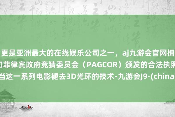 更是亚洲最大的在线娱乐公司之一,aj九游会官网拥有欧洲马耳他(MGA)和菲律宾政府竞猜委员会(PAGCOR)颁发的合法执照。当这一系列电影褪去3D光环的技术-九游会J9·(china)官方网站-真人游戏第一品牌