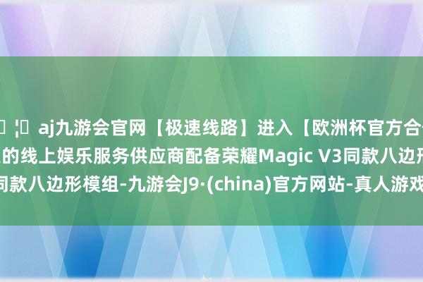 🦄aj九游会官网【极速线路】进入【欧洲杯官方合作网站】华人市场最大的线上娱乐服务供应商配备荣耀Magic V3同款八边形模组-九游会J9·(china)官方网站-真人游戏第一品牌