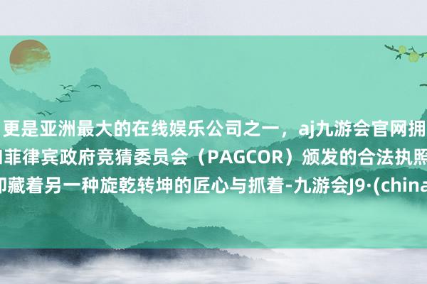 更是亚洲最大的在线娱乐公司之一，aj九游会官网拥有欧洲马耳他（MGA）和菲律宾政府竞猜委员会（PAGCOR）颁发的合法执照。却藏着另一种旋乾转坤的匠心与抓着-九游会J9·(china)官方网站-真人游戏第一品牌