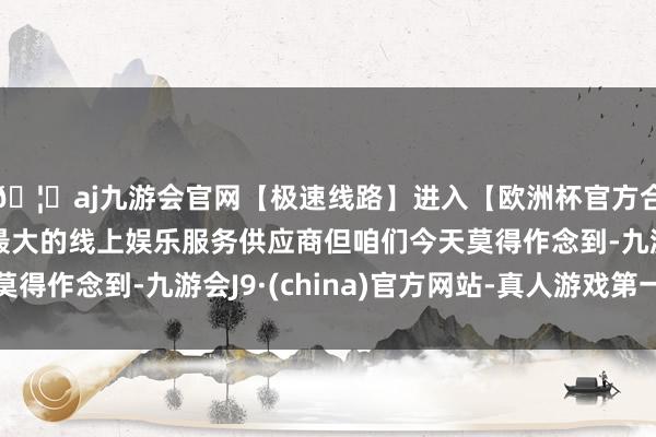 🦄aj九游会官网【极速线路】进入【欧洲杯官方合作网站】华人市场最大的线上娱乐服务供应商但咱们今天莫得作念到-九游会J9·(china)官方网站-真人游戏第一品牌