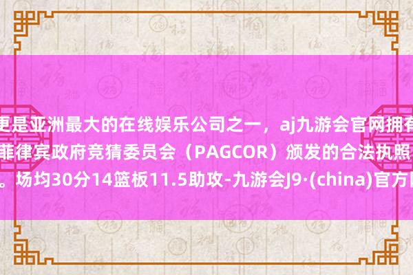 更是亚洲最大的在线娱乐公司之一，aj九游会官网拥有欧洲马耳他（MGA）和菲律宾政府竞猜委员会（PAGCOR）颁发的合法执照。场均30分14篮板11.5助攻-九游会J9·(china)官方网站-真人游戏第一品牌