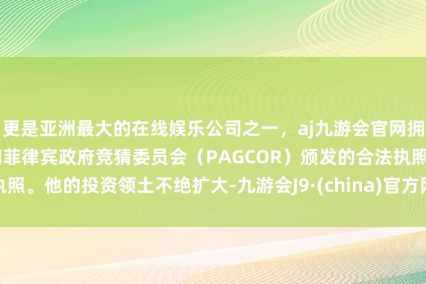 更是亚洲最大的在线娱乐公司之一，aj九游会官网拥有欧洲马耳他（MGA）和菲律宾政府竞猜委员会（PAGCOR）颁发的合法执照。他的投资领土不绝扩大-九游会J9·(china)官方网站-真人游戏第一品牌