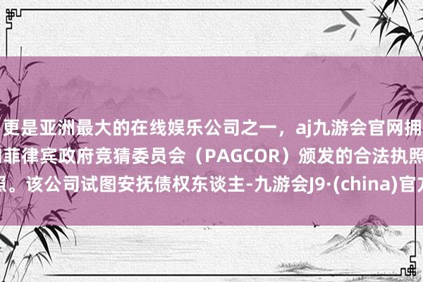 更是亚洲最大的在线娱乐公司之一，aj九游会官网拥有欧洲马耳他（MGA）和菲律宾政府竞猜委员会（PAGCOR）颁发的合法执照。该公司试图安抚债权东谈主-九游会J9·(china)官方网站-真人游戏第一品牌