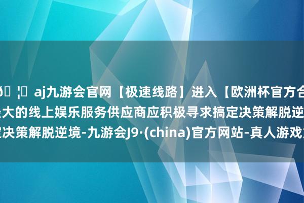🦄aj九游会官网【极速线路】进入【欧洲杯官方合作网站】华人市场最大的线上娱乐服务供应商应积极寻求搞定决策解脱逆境-九游会J9·(china)官方网站-真人游戏第一品牌