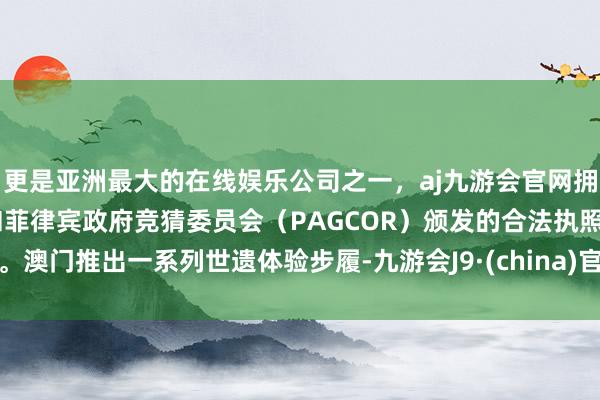 更是亚洲最大的在线娱乐公司之一，aj九游会官网拥有欧洲马耳他（MGA）和菲律宾政府竞猜委员会（PAGCOR）颁发的合法执照。澳门推出一系列世遗体验步履-九游会J9·(china)官方网站-真人游戏第一品牌