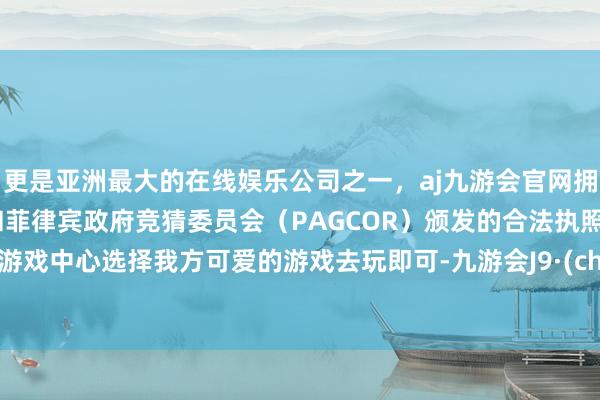 更是亚洲最大的在线娱乐公司之一，aj九游会官网拥有欧洲马耳他（MGA）和菲律宾政府竞猜委员会（PAGCOR）颁发的合法执照。参预游戏中心选择我方可爱的游戏去玩即可-九游会J9·(china)官方网站-真人游戏第一品牌