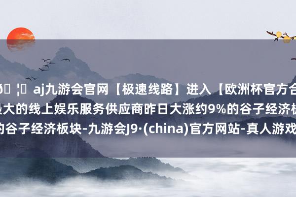 🦄aj九游会官网【极速线路】进入【欧洲杯官方合作网站】华人市场最大的线上娱乐服务供应商昨日大涨约9%的谷子经济板块-九游会J9·(china)官方网站-真人游戏第一品牌