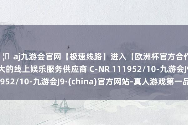 🦄aj九游会官网【极速线路】进入【欧洲杯官方合作网站】华人市场最大的线上娱乐服务供应商 C-NR 111952/10-九游会J9·(china)官方网站-真人游戏第一品牌