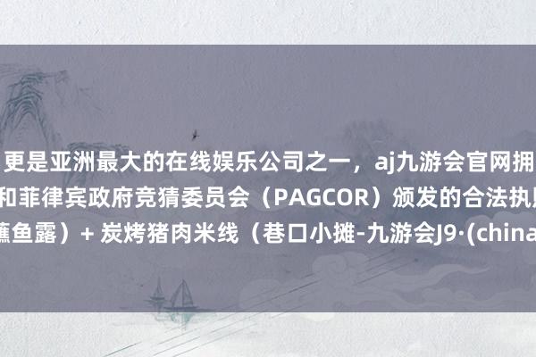 更是亚洲最大的在线娱乐公司之一，aj九游会官网拥有欧洲马耳他（MGA）和菲律宾政府竞猜委员会（PAGCOR）颁发的合法执照。蘸鱼露）+ 炭烤猪肉米线（巷口小摊-九游会J9·(china)官方网站-真人游戏第一品牌