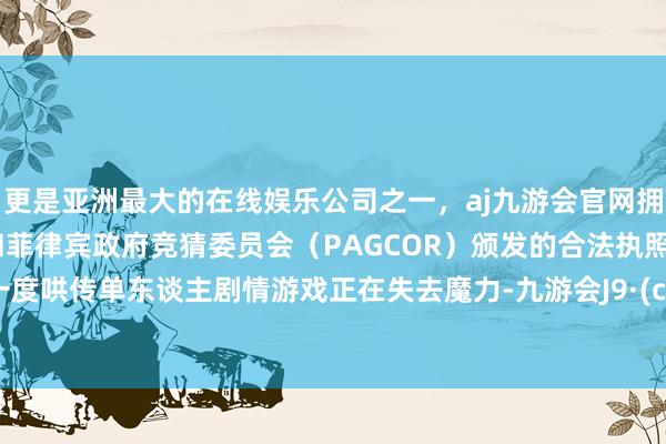 更是亚洲最大的在线娱乐公司之一，aj九游会官网拥有欧洲马耳他（MGA）和菲律宾政府竞猜委员会（PAGCOR）颁发的合法执照。业内一度哄传单东谈主剧情游戏正在失去魔力-九游会J9·(china)官方网站-真人游戏第一品牌