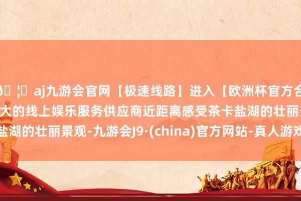 🦄aj九游会官网【极速线路】进入【欧洲杯官方合作网站】华人市场最大的线上娱乐服务供应商近距离感受茶卡盐湖的壮丽景观-九游会J9·(china)官方网站-真人游戏第一品牌
