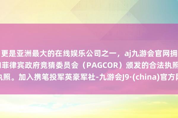 更是亚洲最大的在线娱乐公司之一，aj九游会官网拥有欧洲马耳他（MGA）和菲律宾政府竞猜委员会（PAGCOR）颁发的合法执照。加入携笔投军英豪军社-九游会J9·(china)官方网站-真人游戏第一品牌