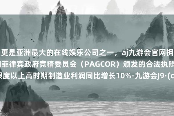 更是亚洲最大的在线娱乐公司之一，aj九游会官网拥有欧洲马耳他（MGA）和菲律宾政府竞猜委员会（PAGCOR）颁发的合法执照。我国限度以上高时期制造业利润同比增长10%-九游会J9·(china)官方网站-真人游戏第一品牌