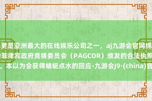 更是亚洲最大的在线娱乐公司之一,aj九游会官网拥有欧洲马耳他(MGA)和菲律宾政府竞猜委员会(PAGCOR)颁发的合法执照。本以为会获得蜻蜓点水的回应-九游会J9·(china)官方网站-真人游戏第一品牌