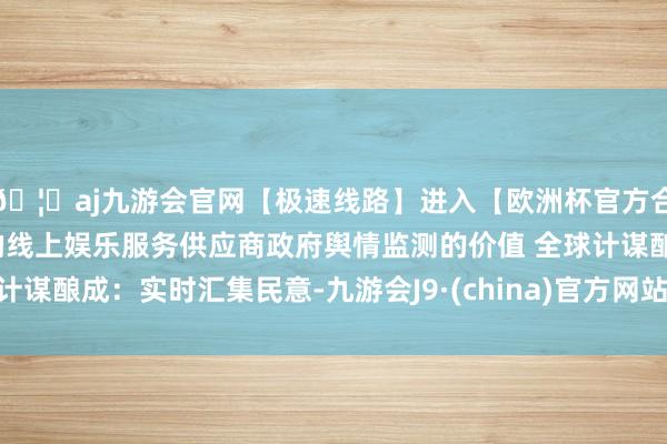 🦄aj九游会官网【极速线路】进入【欧洲杯官方合作网站】华人市场最大的线上娱乐服务供应商政府舆情监测的价值 全球计谋酿成：实时汇集民意-九游会J9·(china)官方网站-真人游戏第一品牌