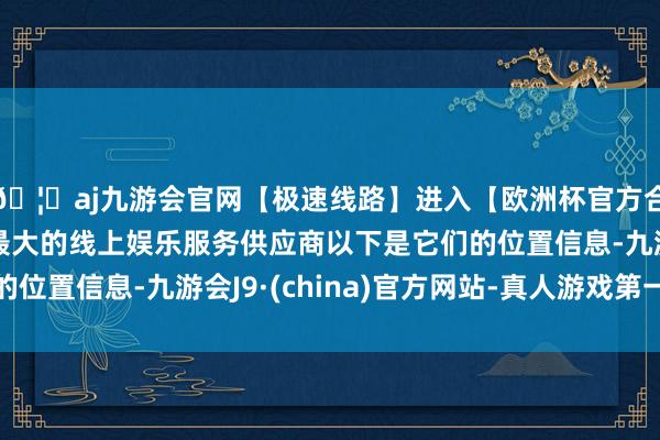 🦄aj九游会官网【极速线路】进入【欧洲杯官方合作网站】华人市场最大的线上娱乐服务供应商以下是它们的位置信息-九游会J9·(china)官方网站-真人游戏第一品牌