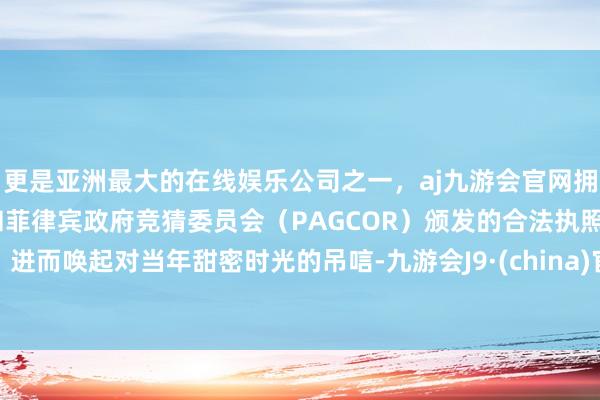 更是亚洲最大的在线娱乐公司之一，aj九游会官网拥有欧洲马耳他（MGA）和菲律宾政府竞猜委员会（PAGCOR）颁发的合法执照。进而唤起对当年甜密时光的吊唁-九游会J9·(china)官方网站-真人游戏第一品牌