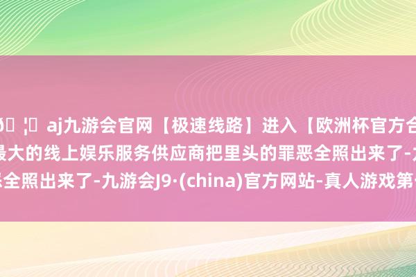 🦄aj九游会官网【极速线路】进入【欧洲杯官方合作网站】华人市场最大的线上娱乐服务供应商把里头的罪恶全照出来了-九游会J9·(china)官方网站-真人游戏第一品牌