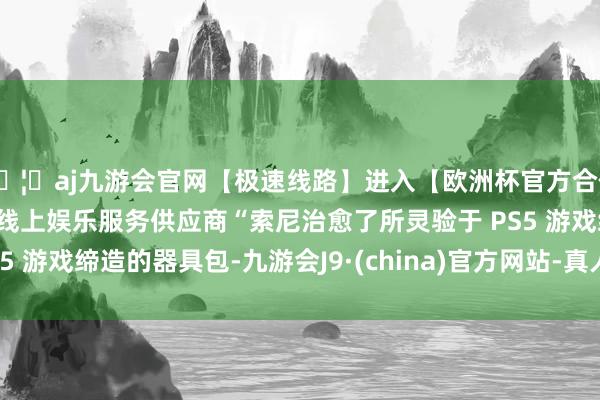 🦄aj九游会官网【极速线路】进入【欧洲杯官方合作网站】华人市场最大的线上娱乐服务供应商“索尼治愈了所灵验于 PS5 游戏缔造的器具包-九游会J9·(china)官方网站-真人游戏第一品牌