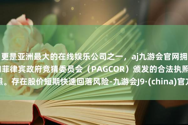更是亚洲最大的在线娱乐公司之一，aj九游会官网拥有欧洲马耳他（MGA）和菲律宾政府竞猜委员会（PAGCOR）颁发的合法执照。存在股价短期快速回落风险-九游会J9·(china)官方网站-真人游戏第一品牌