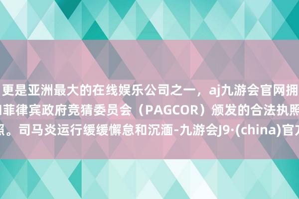 更是亚洲最大的在线娱乐公司之一，aj九游会官网拥有欧洲马耳他（MGA）和菲律宾政府竞猜委员会（PAGCOR）颁发的合法执照。司马炎运行缓缓懈怠和沉湎-九游会J9·(china)官方网站-真人游戏第一品牌