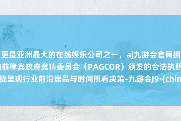 更是亚洲最大的在线娱乐公司之一，aj九游会官网拥有欧洲马耳他（MGA）和菲律宾政府竞猜委员会（PAGCOR）颁发的合法执照。聚拢呈现行业前沿居品与时间照看决策-九游会J9·(china)官方网站-真人游戏第一品牌