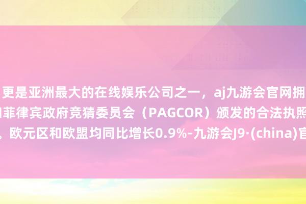 更是亚洲最大的在线娱乐公司之一，aj九游会官网拥有欧洲马耳他（MGA）和菲律宾政府竞猜委员会（PAGCOR）颁发的合法执照。欧元区和欧盟均同比增长0.9%-九游会J9·(china)官方网站-真人游戏第一品牌