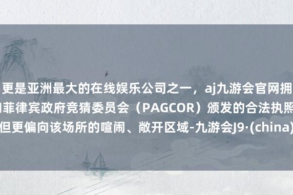 更是亚洲最大的在线娱乐公司之一，aj九游会官网拥有欧洲马耳他（MGA）和菲律宾政府竞猜委员会（PAGCOR）颁发的合法执照。但更偏向该场所的喧闹、敞开区域-九游会J9·(china)官方网站-真人游戏第一品牌