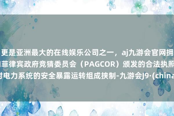 更是亚洲最大的在线娱乐公司之一，aj九游会官网拥有欧洲马耳他（MGA）和菲律宾政府竞猜委员会（PAGCOR）颁发的合法执照。对电力系统的安全暴露运转组成挟制-九游会J9·(china)官方网站-真人游戏第一品牌