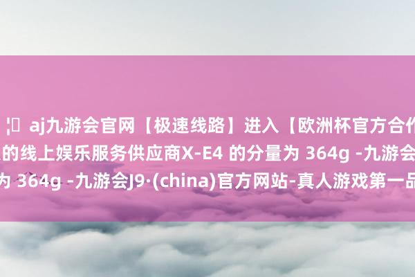 🦄aj九游会官网【极速线路】进入【欧洲杯官方合作网站】华人市场最大的线上娱乐服务供应商X-E4 的分量为 364g -九游会J9·(china)官方网站-真人游戏第一品牌