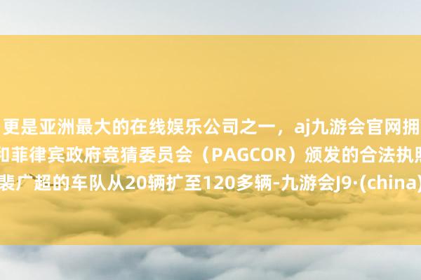 更是亚洲最大的在线娱乐公司之一,aj九游会官网拥有欧洲马耳他(MGA)和菲律宾政府竞猜委员会(PAGCOR)颁发的合法执照。裴广超的车队从20辆扩至120多辆-九游会J9·(china)官方网站-真人游戏第一品牌