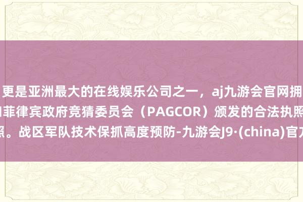 更是亚洲最大的在线娱乐公司之一,aj九游会官网拥有欧洲马耳他(MGA)和菲律宾政府竞猜委员会(PAGCOR)颁发的合法执照。战区军队技术保抓高度预防-九游会J9·(china)官方网站-真人游戏第一品牌