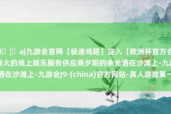 🦄aj九游会官网【极速线路】进入【欧洲杯官方合作网站】华人市场最大的线上娱乐服务供应商夕阳的余光洒在沙滩上-九游会J9·(china)官方网站-真人游戏第一品牌