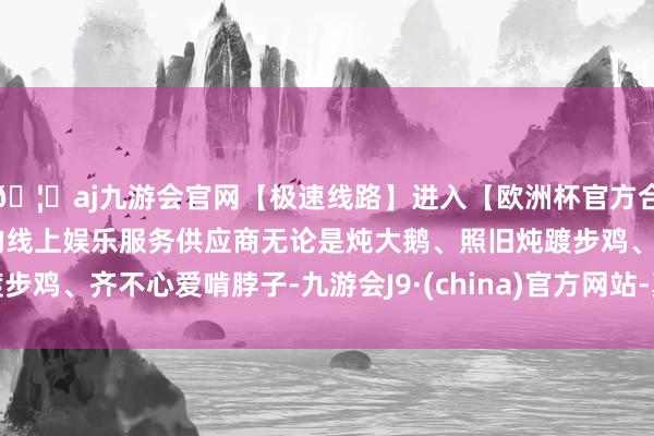 🦄aj九游会官网【极速线路】进入【欧洲杯官方合作网站】华人市场最大的线上娱乐服务供应商无论是炖大鹅、照旧炖踱步鸡、齐不心爱啃脖子-九游会J9·(china)官方网站-真人游戏第一品牌