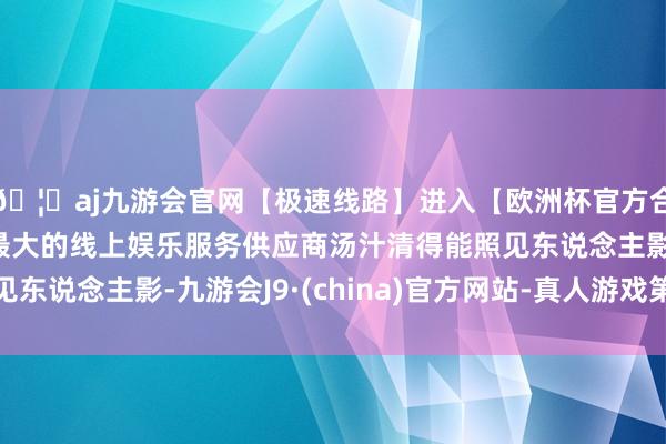 🦄aj九游会官网【极速线路】进入【欧洲杯官方合作网站】华人市场最大的线上娱乐服务供应商汤汁清得能照见东说念主影-九游会J9·(china)官方网站-真人游戏第一品牌