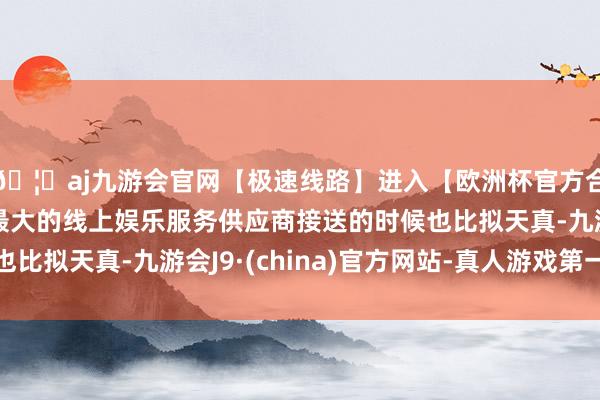 🦄aj九游会官网【极速线路】进入【欧洲杯官方合作网站】华人市场最大的线上娱乐服务供应商接送的时候也比拟天真-九游会J9·(china)官方网站-真人游戏第一品牌