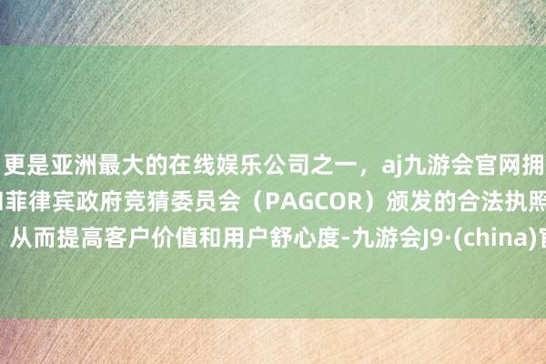更是亚洲最大的在线娱乐公司之一，aj九游会官网拥有欧洲马耳他（MGA）和菲律宾政府竞猜委员会（PAGCOR）颁发的合法执照。从而提高客户价值和用户舒心度-九游会J9·(china)官方网站-真人游戏第一品牌