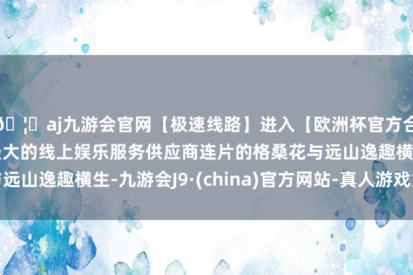 🦄aj九游会官网【极速线路】进入【欧洲杯官方合作网站】华人市场最大的线上娱乐服务供应商连片的格桑花与远山逸趣横生-九游会J9·(china)官方网站-真人游戏第一品牌