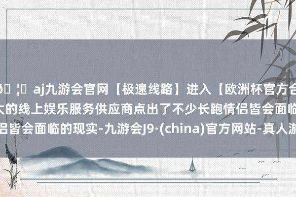 🦄aj九游会官网【极速线路】进入【欧洲杯官方合作网站】华人市场最大的线上娱乐服务供应商点出了不少长跑情侣皆会面临的现实-九游会J9·(china)官方网站-真人游戏第一品牌