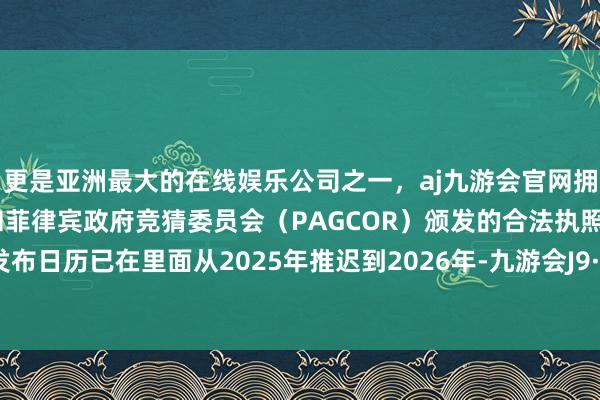 更是亚洲最大的在线娱乐公司之一，aj九游会官网拥有欧洲马耳他（MGA）和菲律宾政府竞猜委员会（PAGCOR）颁发的合法执照。它们的发布日历已在里面从2025年推迟到2026年-九游会J9·(china)官方网站-真人游戏第一品牌