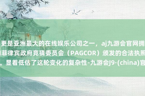 更是亚洲最大的在线娱乐公司之一，aj九游会官网拥有欧洲马耳他（MGA）和菲律宾政府竞猜委员会（PAGCOR）颁发的合法执照。显着低估了这轮变化的复杂性-九游会J9·(china)官方网站-真人游戏第一品牌